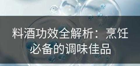 料酒功效全解析：烹饪必备的调味佳品